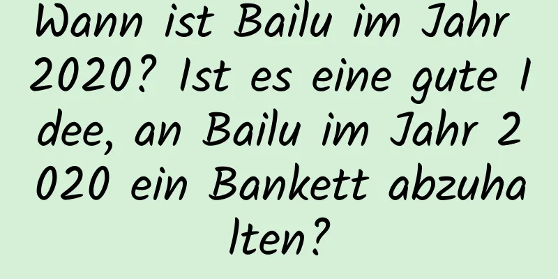 Wann ist Bailu im Jahr 2020? Ist es eine gute Idee, an Bailu im Jahr 2020 ein Bankett abzuhalten?