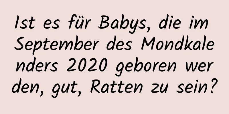 Ist es für Babys, die im September des Mondkalenders 2020 geboren werden, gut, Ratten zu sein?