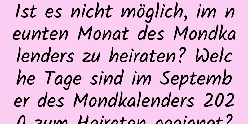 Ist es nicht möglich, im neunten Monat des Mondkalenders zu heiraten? Welche Tage sind im September des Mondkalenders 2020 zum Heiraten geeignet?