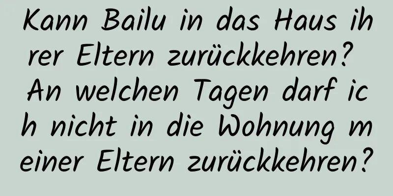 Kann Bailu in das Haus ihrer Eltern zurückkehren? An welchen Tagen darf ich nicht in die Wohnung meiner Eltern zurückkehren?