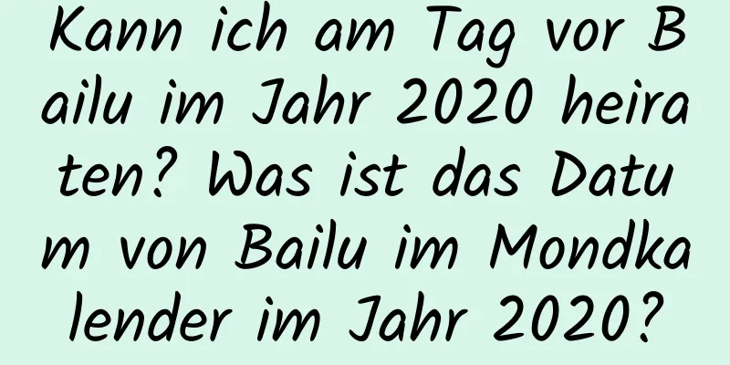 Kann ich am Tag vor Bailu im Jahr 2020 heiraten? Was ist das Datum von Bailu im Mondkalender im Jahr 2020?