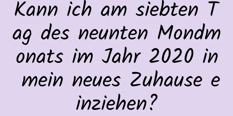 Kann ich am siebten Tag des neunten Mondmonats im Jahr 2020 in mein neues Zuhause einziehen?