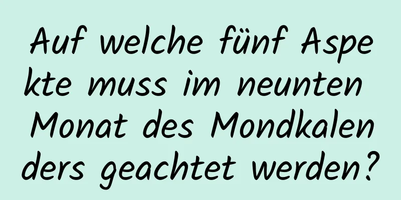 Auf welche fünf Aspekte muss im neunten Monat des Mondkalenders geachtet werden?