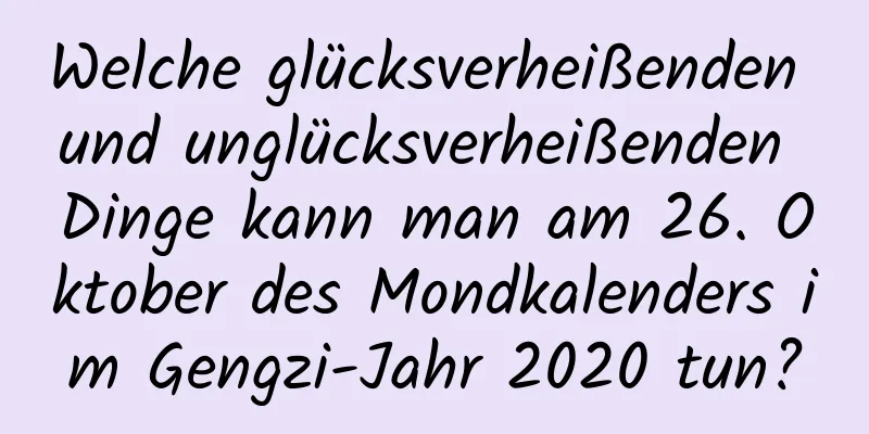 Welche glücksverheißenden und unglücksverheißenden Dinge kann man am 26. Oktober des Mondkalenders im Gengzi-Jahr 2020 tun?