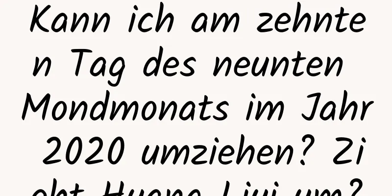 Kann ich am zehnten Tag des neunten Mondmonats im Jahr 2020 umziehen? Zieht Huang Liyi um?