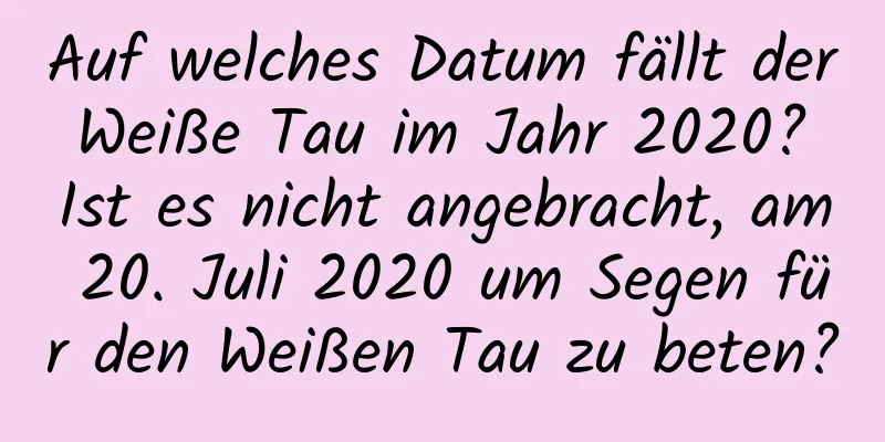 Auf welches Datum fällt der Weiße Tau im Jahr 2020? Ist es nicht angebracht, am 20. Juli 2020 um Segen für den Weißen Tau zu beten?