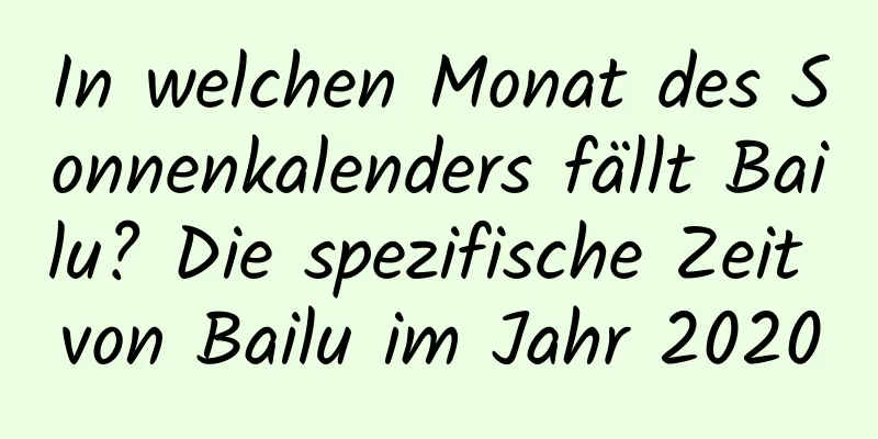 In welchen Monat des Sonnenkalenders fällt Bailu? Die spezifische Zeit von Bailu im Jahr 2020