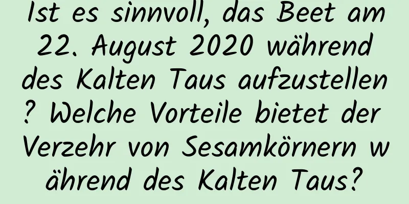 Ist es sinnvoll, das Beet am 22. August 2020 während des Kalten Taus aufzustellen? Welche Vorteile bietet der Verzehr von Sesamkörnern während des Kalten Taus?