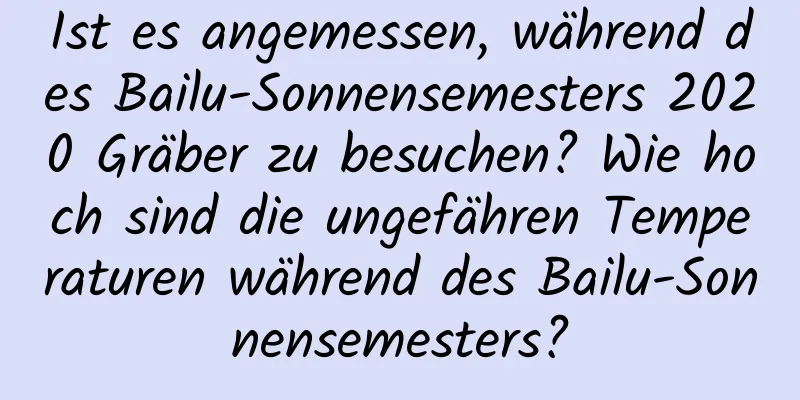 Ist es angemessen, während des Bailu-Sonnensemesters 2020 Gräber zu besuchen? Wie hoch sind die ungefähren Temperaturen während des Bailu-Sonnensemesters?