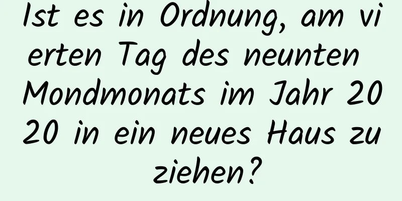 Ist es in Ordnung, am vierten Tag des neunten Mondmonats im Jahr 2020 in ein neues Haus zu ziehen?