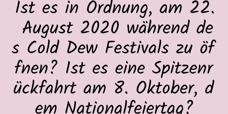 Ist es in Ordnung, am 22. August 2020 während des Cold Dew Festivals zu öffnen? Ist es eine Spitzenrückfahrt am 8. Oktober, dem Nationalfeiertag?