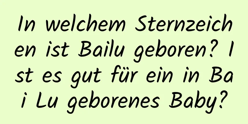 In welchem ​​Sternzeichen ist Bailu geboren? Ist es gut für ein in Bai Lu geborenes Baby?