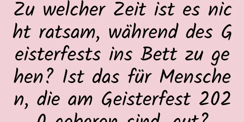 Zu welcher Zeit ist es nicht ratsam, während des Geisterfests ins Bett zu gehen? Ist das für Menschen, die am Geisterfest 2020 geboren sind, gut?