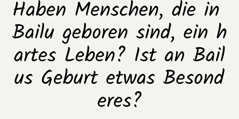 Haben Menschen, die in Bailu geboren sind, ein hartes Leben? Ist an Bailus Geburt etwas Besonderes?