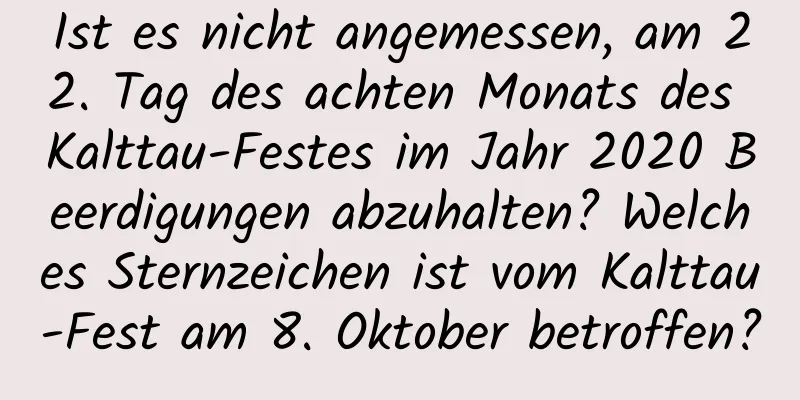 Ist es nicht angemessen, am 22. Tag des achten Monats des Kalttau-Festes im Jahr 2020 Beerdigungen abzuhalten? Welches Sternzeichen ist vom Kalttau-Fest am 8. Oktober betroffen?