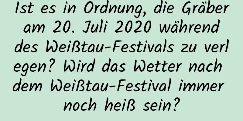 Ist es in Ordnung, die Gräber am 20. Juli 2020 während des Weißtau-Festivals zu verlegen? Wird das Wetter nach dem Weißtau-Festival immer noch heiß sein?