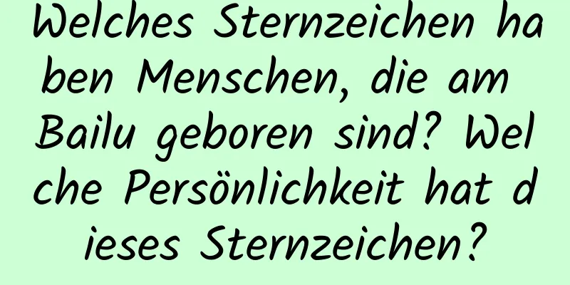 Welches Sternzeichen haben Menschen, die am Bailu geboren sind? Welche Persönlichkeit hat dieses Sternzeichen?