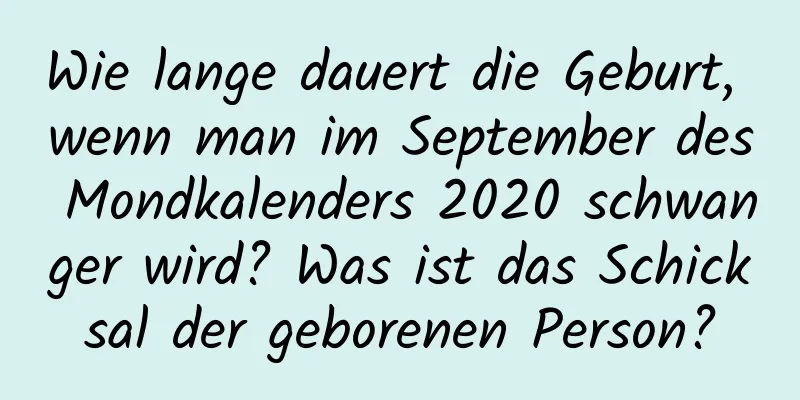 Wie lange dauert die Geburt, wenn man im September des Mondkalenders 2020 schwanger wird? Was ist das Schicksal der geborenen Person?