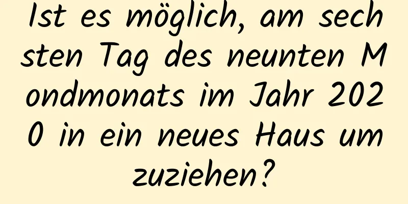 Ist es möglich, am sechsten Tag des neunten Mondmonats im Jahr 2020 in ein neues Haus umzuziehen?