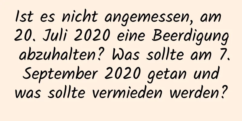 Ist es nicht angemessen, am 20. Juli 2020 eine Beerdigung abzuhalten? Was sollte am 7. September 2020 getan und was sollte vermieden werden?