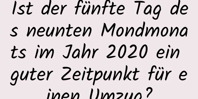 Ist der fünfte Tag des neunten Mondmonats im Jahr 2020 ein guter Zeitpunkt für einen Umzug?