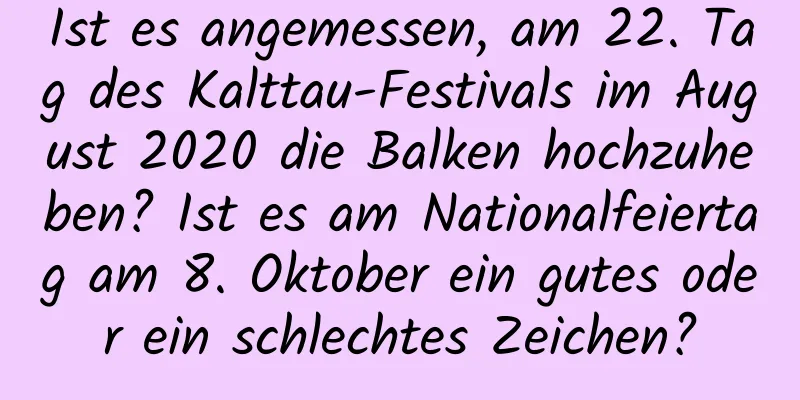 Ist es angemessen, am 22. Tag des Kalttau-Festivals im August 2020 die Balken hochzuheben? Ist es am Nationalfeiertag am 8. Oktober ein gutes oder ein schlechtes Zeichen?