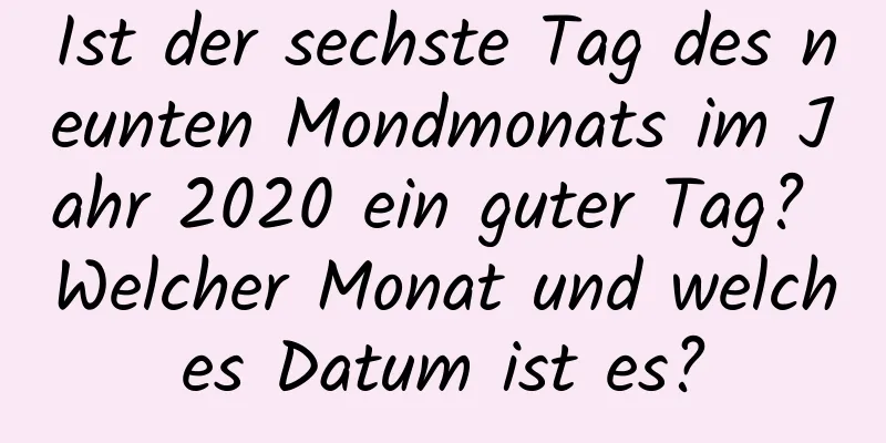 Ist der sechste Tag des neunten Mondmonats im Jahr 2020 ein guter Tag? Welcher Monat und welches Datum ist es?