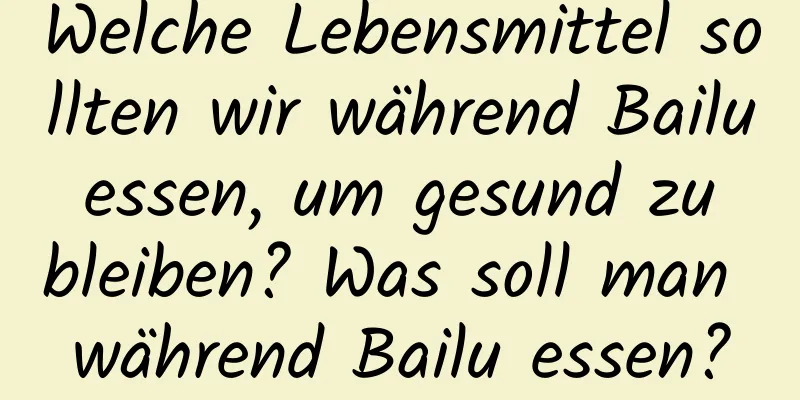 Welche Lebensmittel sollten wir während Bailu essen, um gesund zu bleiben? Was soll man während Bailu essen?