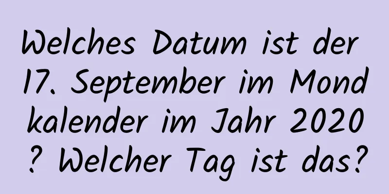 Welches Datum ist der 17. September im Mondkalender im Jahr 2020? Welcher Tag ist das?