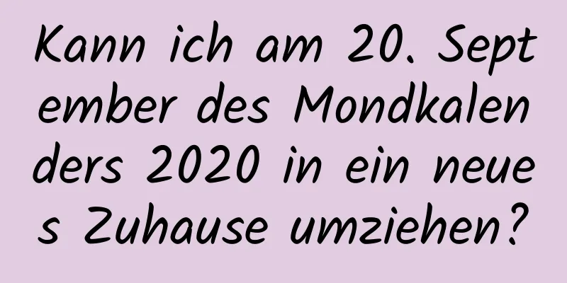 Kann ich am 20. September des Mondkalenders 2020 in ein neues Zuhause umziehen?