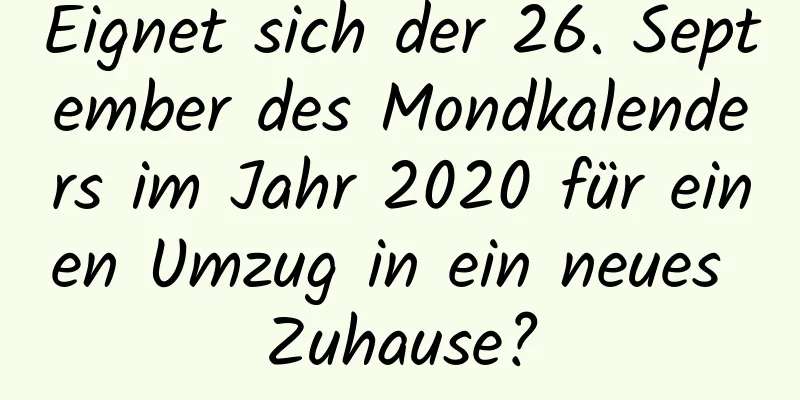 Eignet sich der 26. September des Mondkalenders im Jahr 2020 für einen Umzug in ein neues Zuhause?