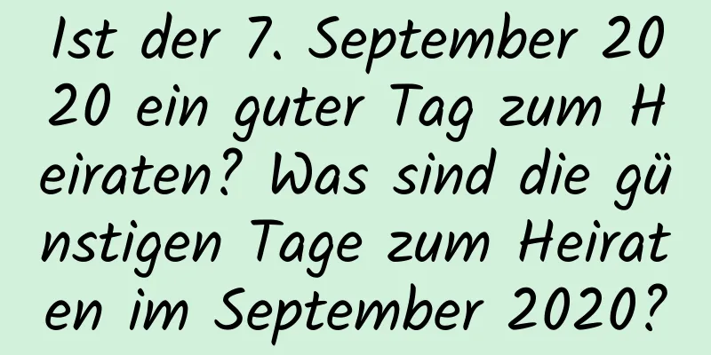 Ist der 7. September 2020 ein guter Tag zum Heiraten? Was sind die günstigen Tage zum Heiraten im September 2020?