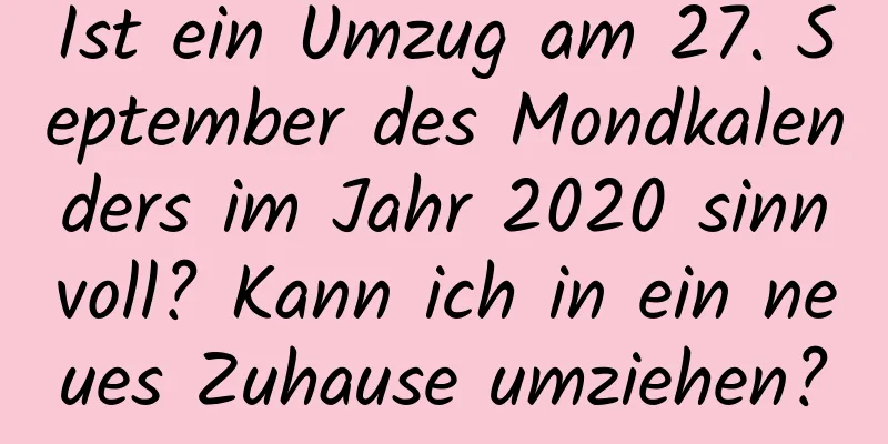 Ist ein Umzug am 27. September des Mondkalenders im Jahr 2020 sinnvoll? Kann ich in ein neues Zuhause umziehen?