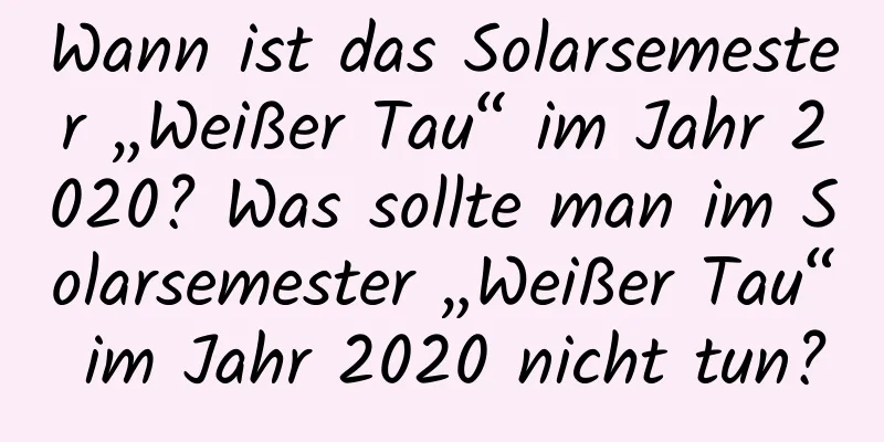 Wann ist das Solarsemester „Weißer Tau“ im Jahr 2020? Was sollte man im Solarsemester „Weißer Tau“ im Jahr 2020 nicht tun?