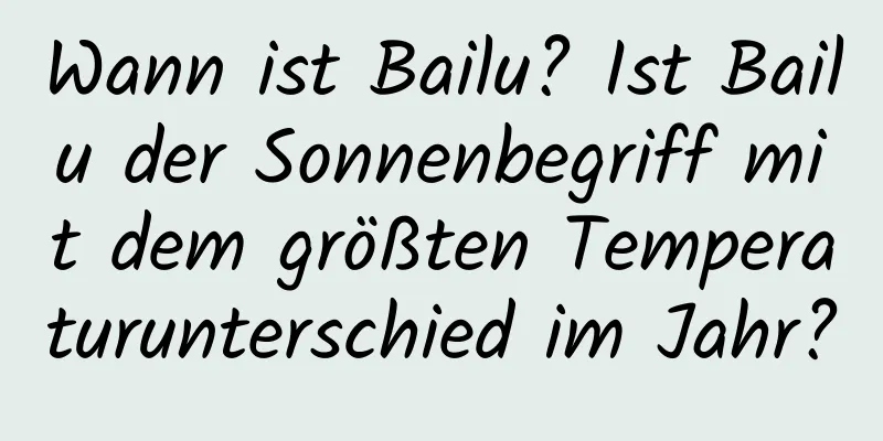 Wann ist Bailu? Ist Bailu der Sonnenbegriff mit dem größten Temperaturunterschied im Jahr?