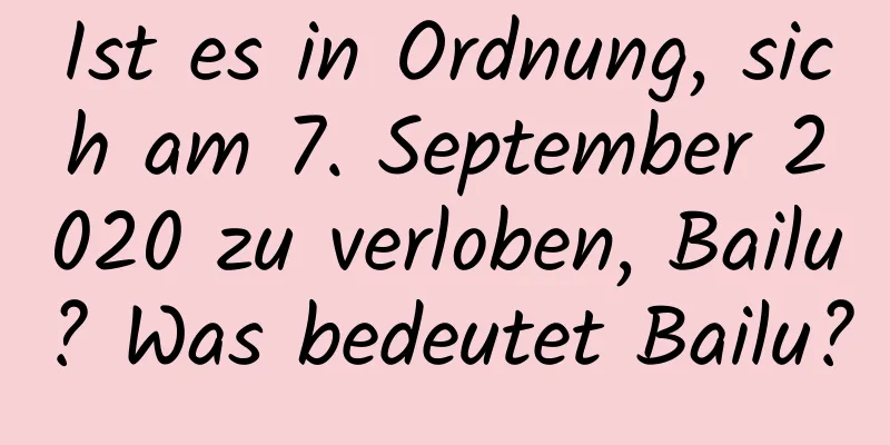 Ist es in Ordnung, sich am 7. September 2020 zu verloben, Bailu? Was bedeutet Bailu?