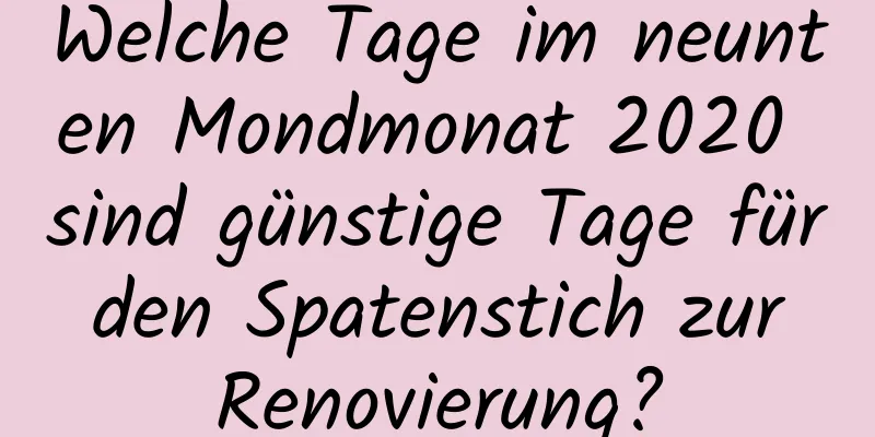 Welche Tage im neunten Mondmonat 2020 sind günstige Tage für den Spatenstich zur Renovierung?