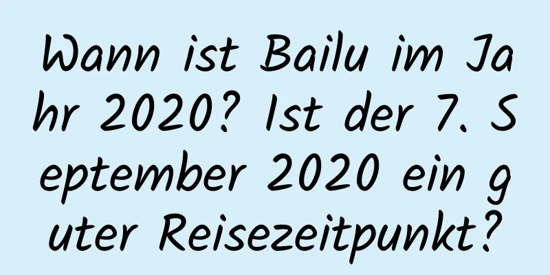 Wann ist Bailu im Jahr 2020? Ist der 7. September 2020 ein guter Reisezeitpunkt?