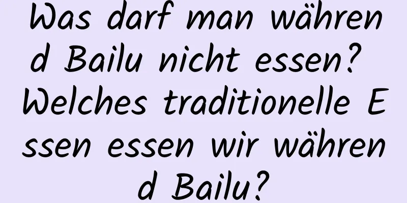 Was darf man während Bailu nicht essen? Welches traditionelle Essen essen wir während Bailu?