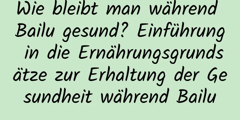 Wie bleibt man während Bailu gesund? Einführung in die Ernährungsgrundsätze zur Erhaltung der Gesundheit während Bailu