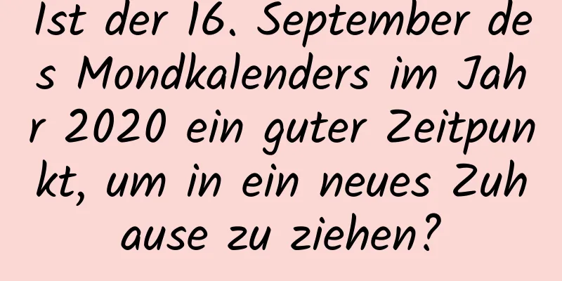 Ist der 16. September des Mondkalenders im Jahr 2020 ein guter Zeitpunkt, um in ein neues Zuhause zu ziehen?