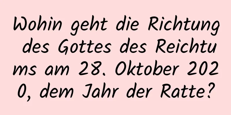 Wohin geht die Richtung des Gottes des Reichtums am 28. Oktober 2020, dem Jahr der Ratte?