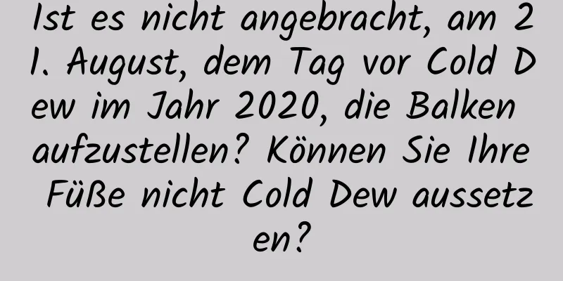 Ist es nicht angebracht, am 21. August, dem Tag vor Cold Dew im Jahr 2020, die Balken aufzustellen? Können Sie Ihre Füße nicht Cold Dew aussetzen?