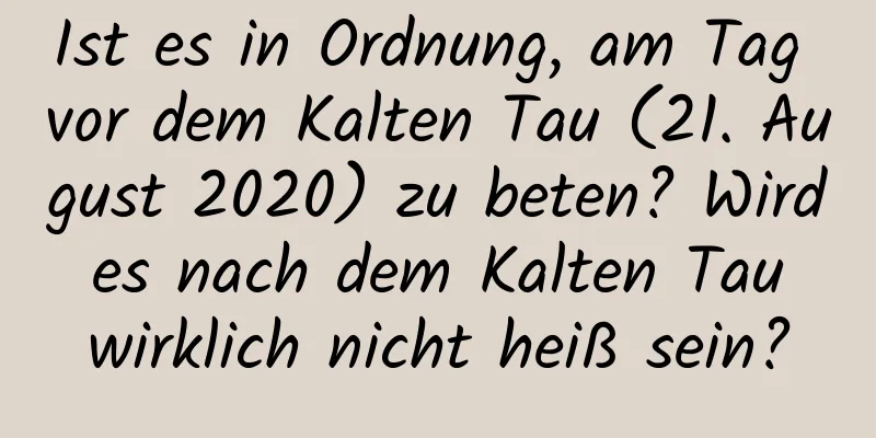 Ist es in Ordnung, am Tag vor dem Kalten Tau (21. August 2020) zu beten? Wird es nach dem Kalten Tau wirklich nicht heiß sein?