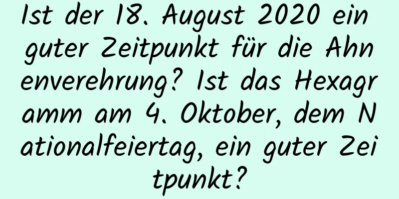 Ist der 18. August 2020 ein guter Zeitpunkt für die Ahnenverehrung? Ist das Hexagramm am 4. Oktober, dem Nationalfeiertag, ein guter Zeitpunkt?