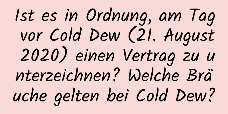 Ist es in Ordnung, am Tag vor Cold Dew (21. August 2020) einen Vertrag zu unterzeichnen? Welche Bräuche gelten bei Cold Dew?