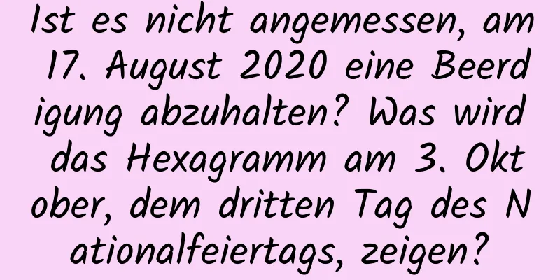 Ist es nicht angemessen, am 17. August 2020 eine Beerdigung abzuhalten? Was wird das Hexagramm am 3. Oktober, dem dritten Tag des Nationalfeiertags, zeigen?