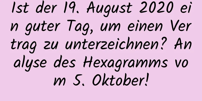 Ist der 19. August 2020 ein guter Tag, um einen Vertrag zu unterzeichnen? Analyse des Hexagramms vom 5. Oktober!