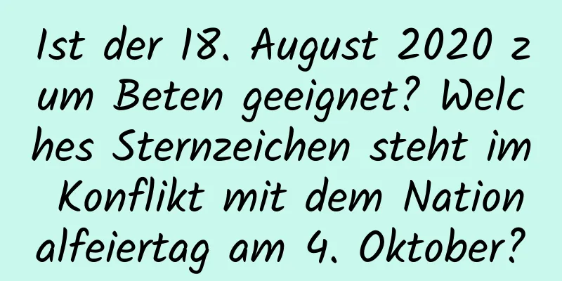 Ist der 18. August 2020 zum Beten geeignet? Welches Sternzeichen steht im Konflikt mit dem Nationalfeiertag am 4. Oktober?