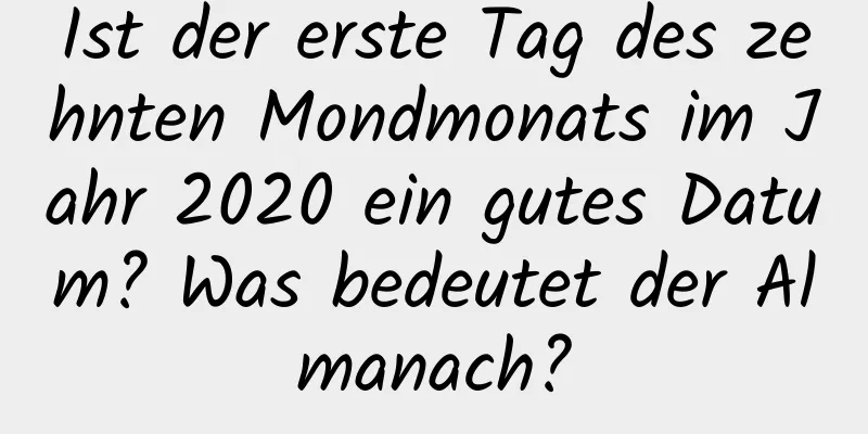 Ist der erste Tag des zehnten Mondmonats im Jahr 2020 ein gutes Datum? Was bedeutet der Almanach?